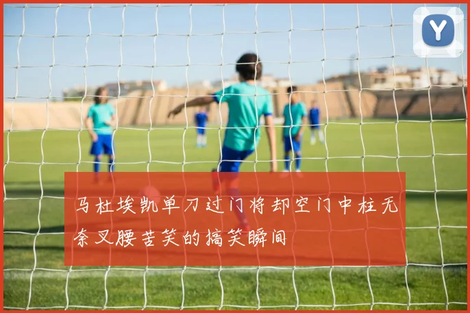 马杜埃凯单刀过门将却空门中柱无奈叉腰苦笑的搞笑瞬间