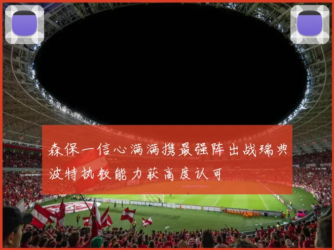 森保一信心满满携最强阵出战瑞典波特执教能力获高度认可