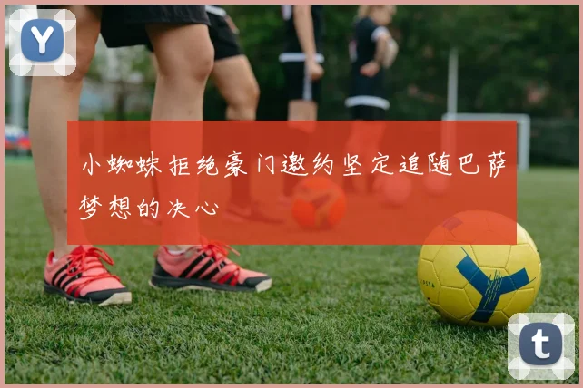 小蜘蛛拒绝豪门邀约坚定追随巴萨梦想的决心