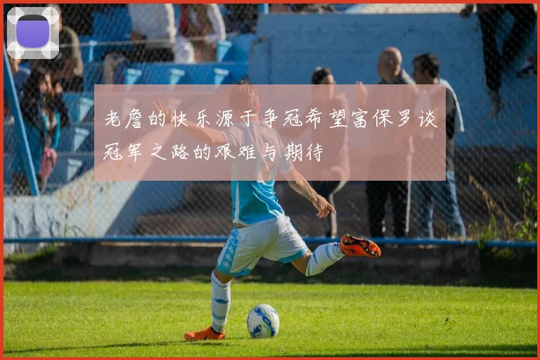 老詹的快乐源于争冠希望富保罗谈冠军之路的艰难与期待