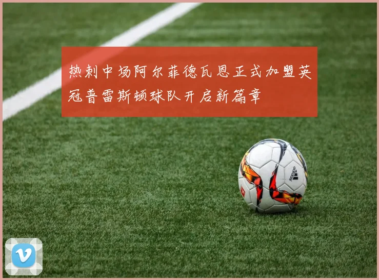热刺中场阿尔菲德瓦恩正式加盟英冠普雷斯顿球队开启新篇章