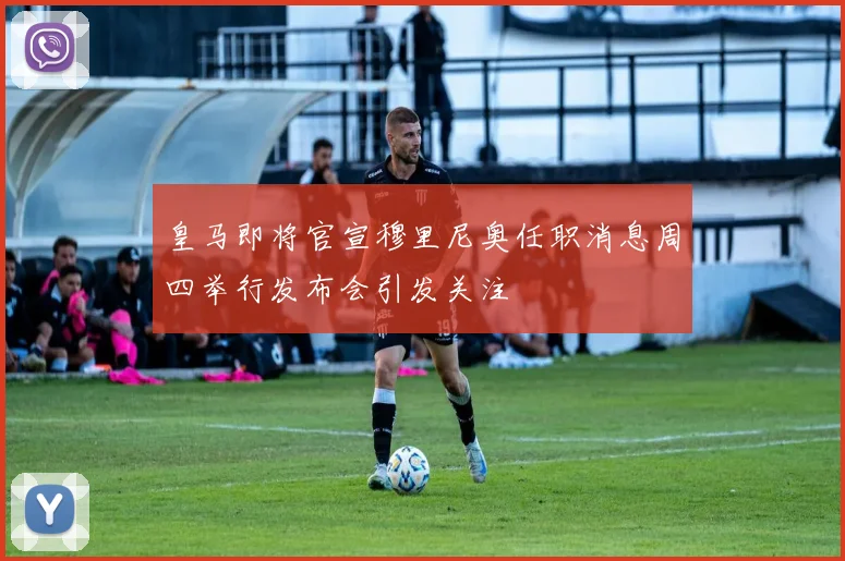 皇马即将官宣穆里尼奥任职消息周四举行发布会引发关注
