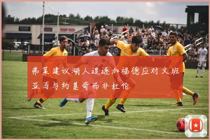 弗莱建议湖人追逐加福德应对文班亚马与约基奇而非杜伦