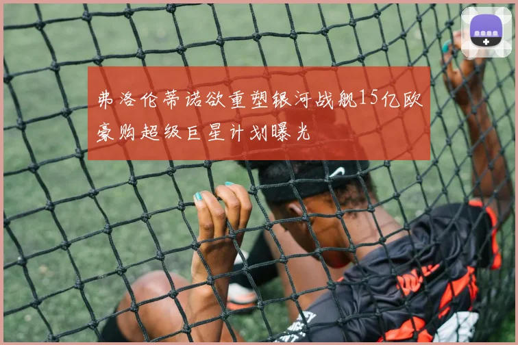 弗洛伦蒂诺欲重塑银河战舰15亿欧豪购超级巨星计划曝光