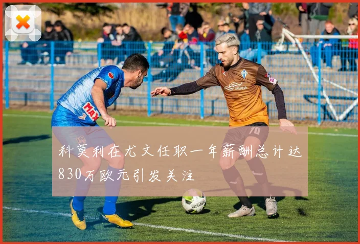 科莫利在尤文任职一年薪酬总计达830万欧元引发关注