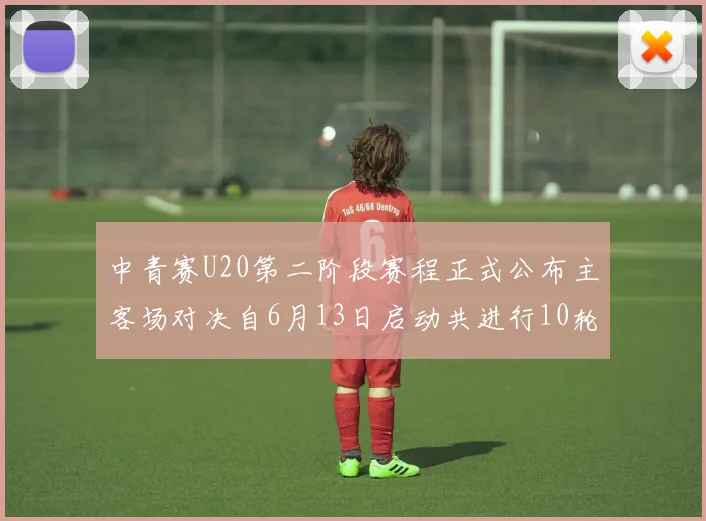 中青赛U20第二阶段赛程正式公布主客场对决自6月13日启动共进行10轮较量