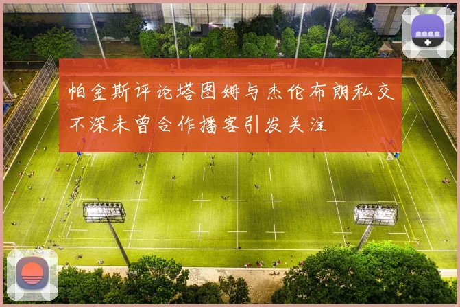 帕金斯评论塔图姆与杰伦布朗私交不深未曾合作播客引发关注