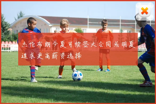 杰伦布朗今夏可续签大合同或明夏追求更高薪资选择