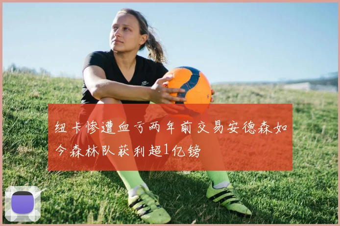 纽卡惨遭血亏两年前交易安德森如今森林队获利超1亿镑