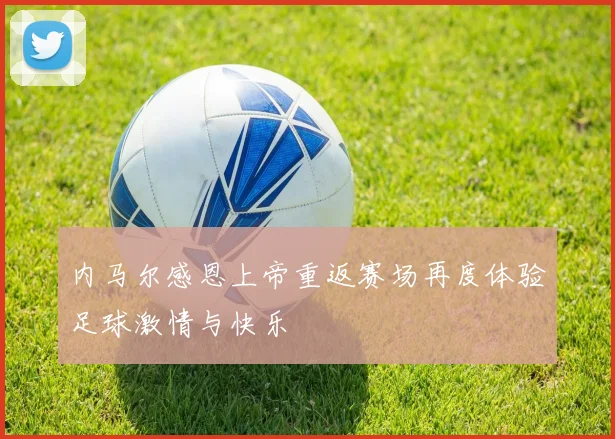 内马尔感恩上帝重返赛场再度体验足球激情与快乐