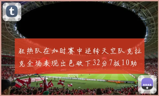 狂热队在加时赛中逆转天空队克拉克全场表现出色砍下32分7板10助