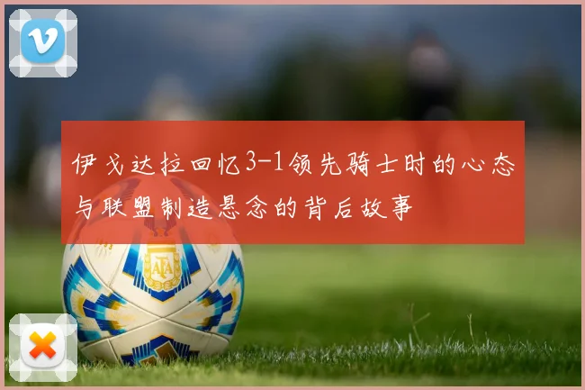 伊戈达拉回忆3-1领先骑士时的心态与联盟制造悬念的背后故事