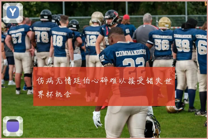 伤病无情廷伯心碎难以接受错失世界杯机会