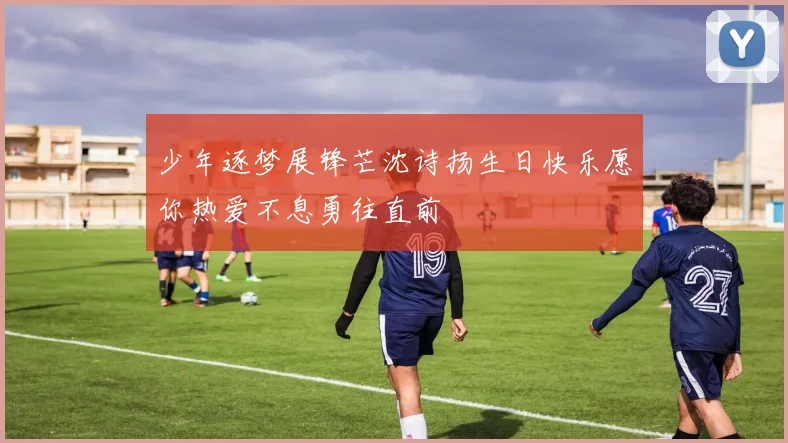 少年逐梦展锋芒沈诗扬生日快乐愿你热爱不息勇往直前