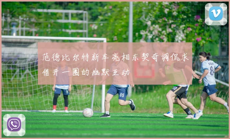 范德比尔特新车亮相东契奇调侃求借开一圈的幽默互动